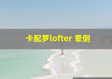 卡配罗lofter 晕倒